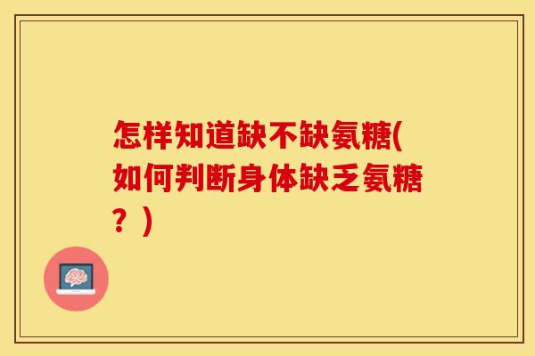 怎样知道缺不缺氨糖(如何判断身体缺乏氨糖？)