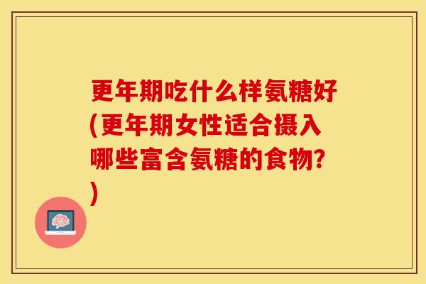 更年期吃什么样氨糖好(更年期女性适合摄入哪些富含氨糖的食物？)