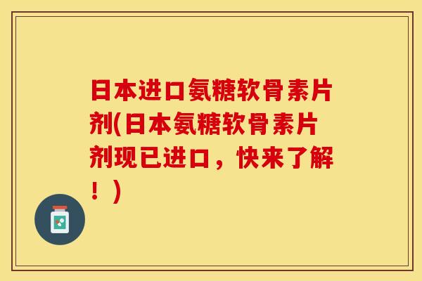 日本进口氨糖软骨素片剂(日本氨糖软骨素片剂现已进口，快来了解！)