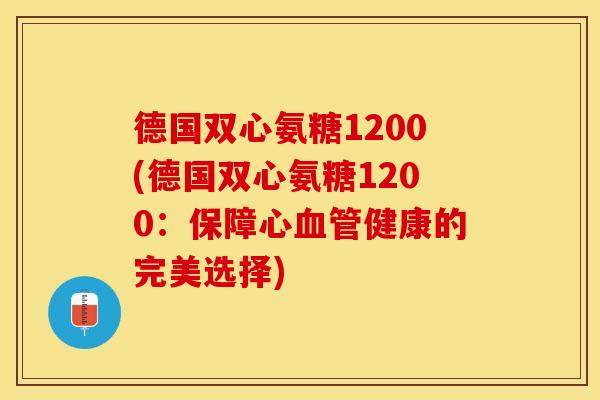 德国双心氨糖1200(德国双心氨糖1200：保障心血管健康的完美选择)