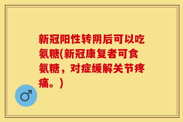 新冠阳性转阴后可以吃氨糖(新冠康复者可食氨糖，对症缓解关节疼痛。)