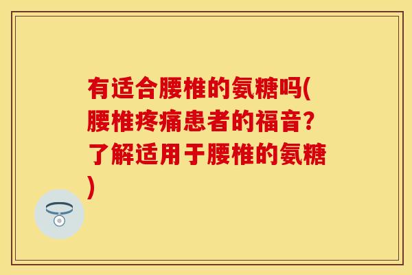 有适合腰椎的氨糖吗(腰椎患者的福音?了解适用于腰椎的氨糖) 有适合腰椎的氨糖吗(腰椎患者的福音?了解适用于腰椎的氨糖)