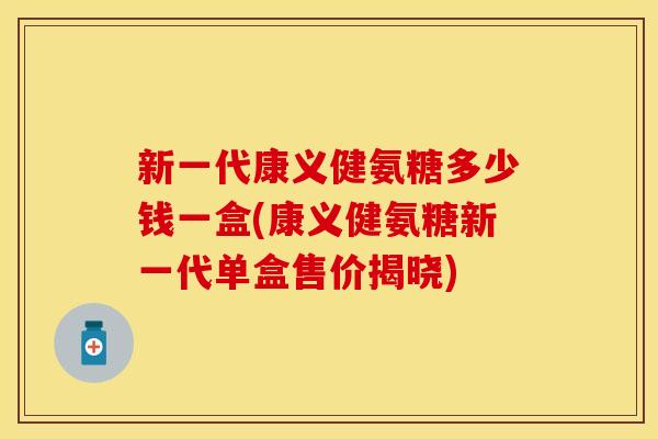 新一代康义健氨糖多少钱一盒(康义健氨糖新一代单盒售价揭晓) 新一代康义健氨糖多少钱一盒(康义健氨糖新一代单盒售价揭晓)
