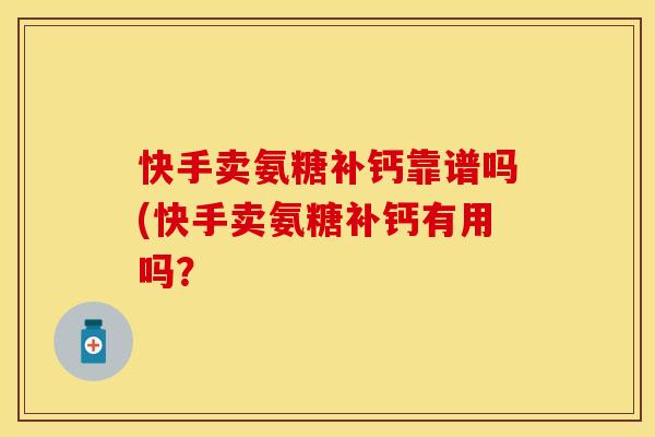 快手卖氨糖补钙靠谱吗(快手卖氨糖补钙有用吗？