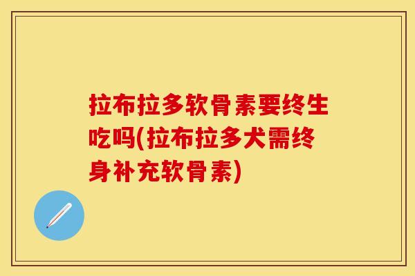 拉布拉多软骨素要终生吃吗(拉布拉多犬需终身补充软骨素)