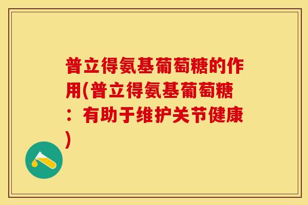 普立得氨基葡萄糖的作用(普立得氨基葡萄糖：有助于维护关节健康)