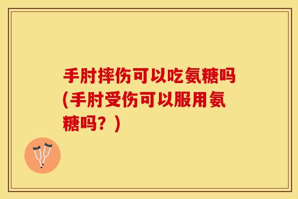 手肘摔伤可以吃氨糖吗(手肘受伤可以服用氨糖吗?) 手肘摔伤可以吃氨糖吗(手肘受伤可以服用氨糖吗?)