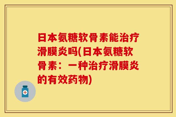 日本氨糖软骨素能治疗滑膜炎吗(日本氨糖软骨素：一种治疗滑膜炎的有效药物)