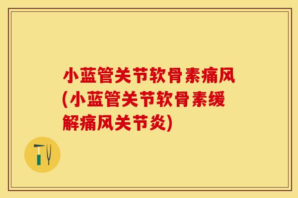 小蓝管关节软骨素痛风(小蓝管关节软骨素缓解痛风关节炎)