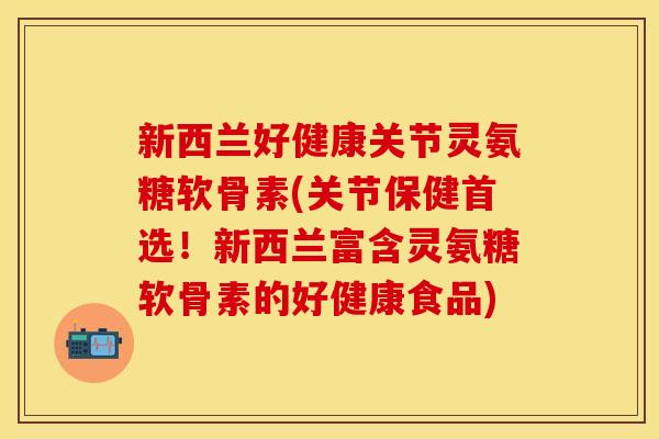 新西兰好健康关节灵氨糖软骨素(关节保健首选！新西兰富含灵氨糖软骨素的好健康食品)