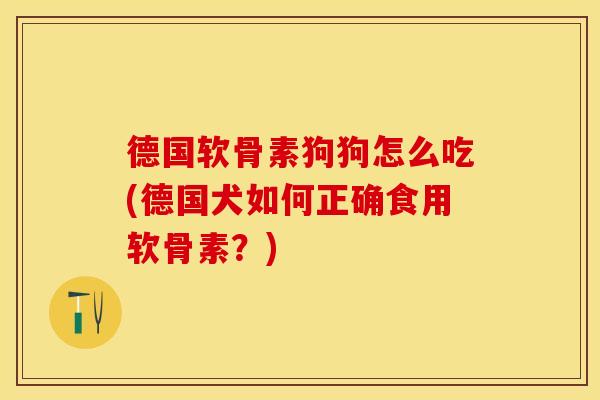 德国软骨素狗狗怎么吃(德国犬如何正确食用软骨素？)