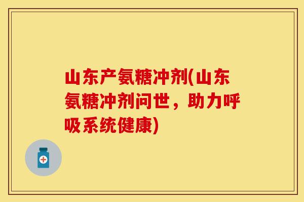 山东产氨糖冲剂(山东氨糖冲剂问世，助力呼吸系统健康)