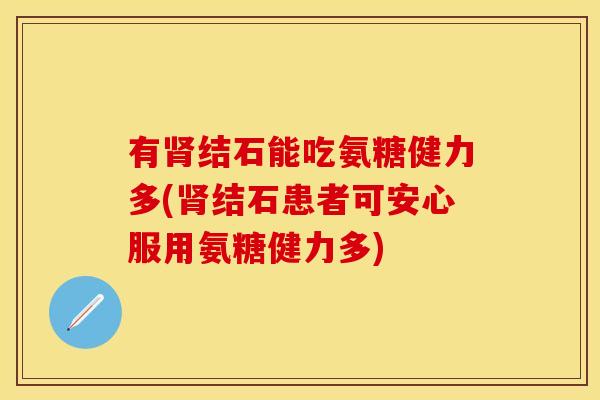 有肾结石能吃氨糖健力多(肾结石患者可安心服用氨糖健力多)
