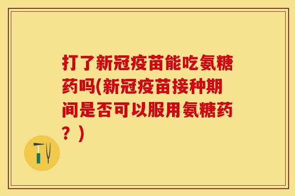 打了新冠疫苗能吃氨糖药吗(新冠疫苗接种期间是否可以服用氨糖药？)