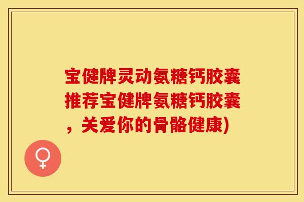 宝健牌灵动氨糖钙胶囊推荐宝健牌氨糖钙胶囊，关爱你的骨骼健康)