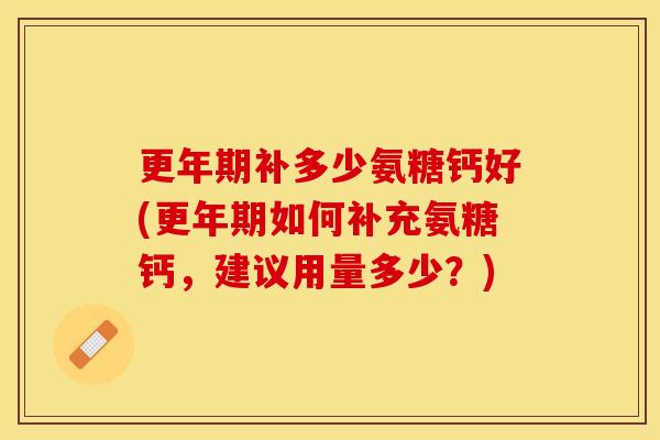 更年期补多少氨糖钙好(更年期如何补充氨糖钙，建议用量多少？)