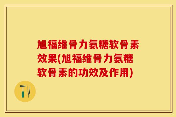 旭福维骨力氨糖软骨素效果(旭福维骨力氨糖软骨素的功效及作用)