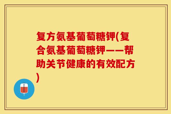 复方氨基葡萄糖钾(复合氨基葡萄糖钾——帮助关节健康的有效配方)