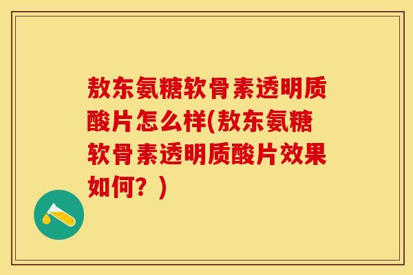 敖东氨糖软骨素透明质酸片怎么样(敖东氨糖软骨素透明质酸片效果如何？)