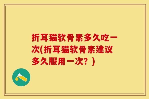 折耳猫软骨素多久吃一次(折耳猫软骨素建议多久服用一次？)