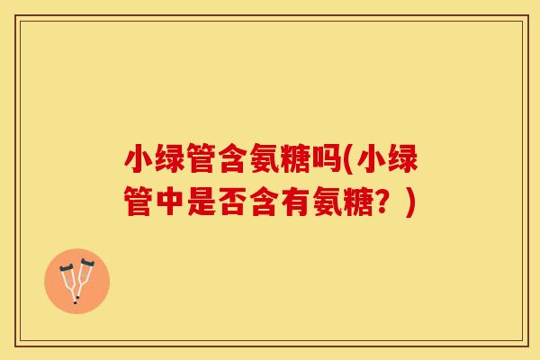 小绿管含氨糖吗(小绿管中是否含有氨糖？)