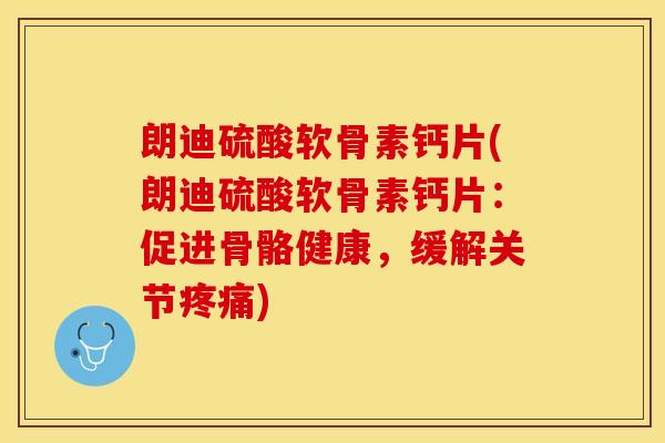 朗迪硫酸软骨素钙片(朗迪硫酸软骨素钙片：促进骨骼健康，缓解关节疼痛)
