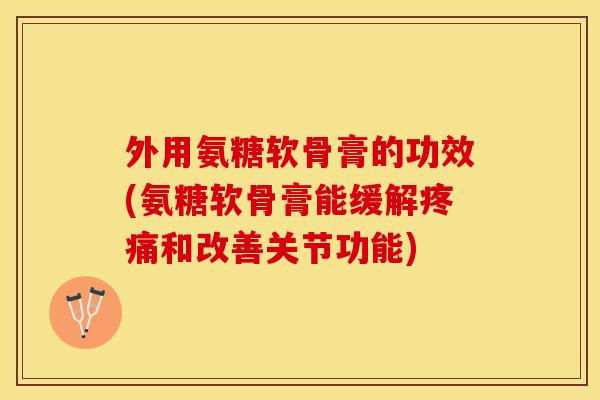 外用氨糖软骨膏的功效(氨糖软骨膏能缓解疼痛和改善关节功能)