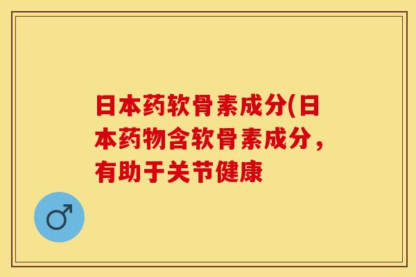 日本药软骨素成分(日本药物含软骨素成分，有助于关节健康