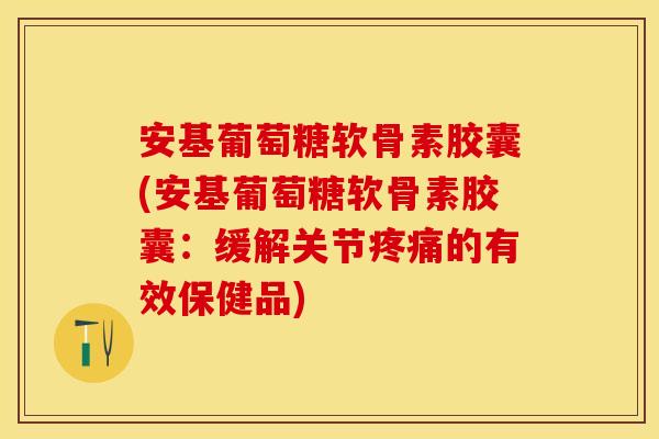 安基葡萄糖软骨素胶囊(安基葡萄糖软骨素胶囊：缓解关节疼痛的有效保健品)