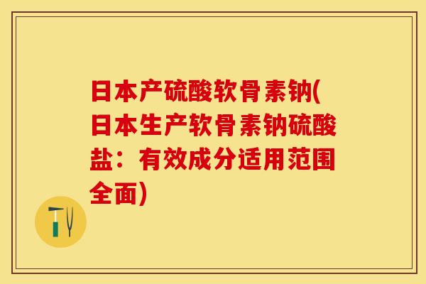 日本产硫酸软骨素钠(日本生产软骨素钠硫酸盐：有效成分适用范围全面)