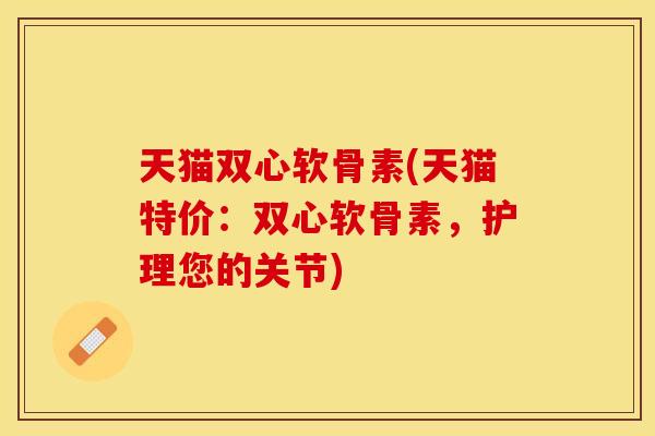 天猫双心软骨素(天猫特价:双心软骨素,护理您的关节) 天猫双心软骨素(天猫特价:双心软骨素,护理您的关节)