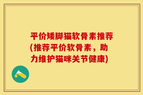 平价矮脚猫软骨素推荐(推荐平价软骨素，助力维护猫咪关节健康)