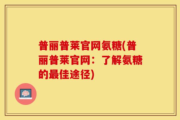 普丽普莱官网氨糖(普丽普莱官网:了解氨糖的佳途径) 普丽普莱官网氨糖(普丽普莱官网:了解氨糖的佳途径)