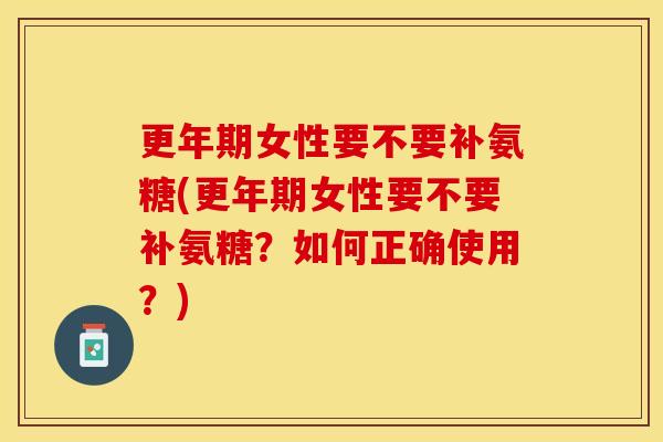 更年期女性要不要补氨糖(更年期女性要不要补氨糖？如何正确使用？)