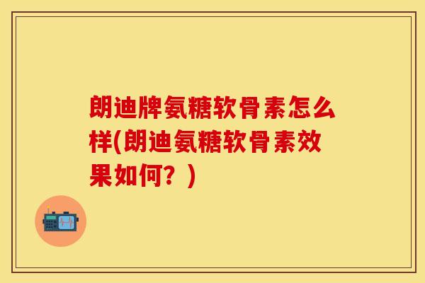 朗迪牌氨糖软骨素怎么样(朗迪氨糖软骨素效果如何？)