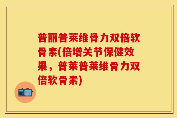 普丽普莱维骨力双倍软骨素(倍增关节保健效果,普莱普莱维骨力双倍软骨素) 普丽普莱维骨力双倍软骨素(倍增关节保健效果,普莱普莱维骨力双倍软骨素)