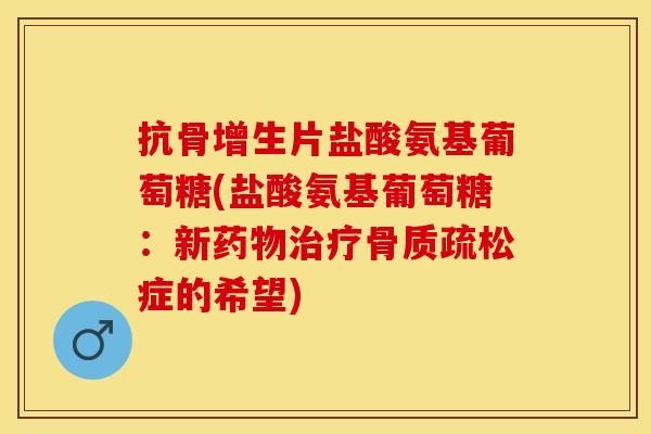抗骨增生片盐酸氨基葡萄糖(盐酸氨基葡萄糖：新药物治疗骨质疏松症的希望)