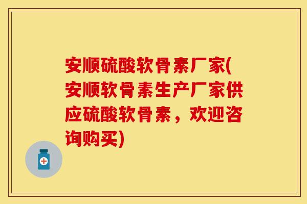 安顺硫酸软骨素厂家(安顺软骨素生产厂家供应硫酸软骨素，欢迎咨询购买)