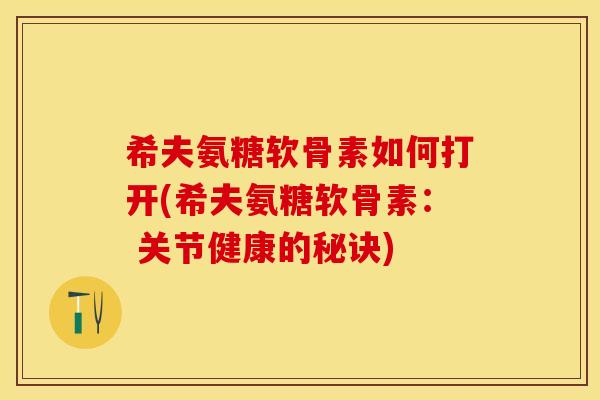 希夫氨糖软骨素如何打开(希夫氨糖软骨素： 关节健康的秘诀)