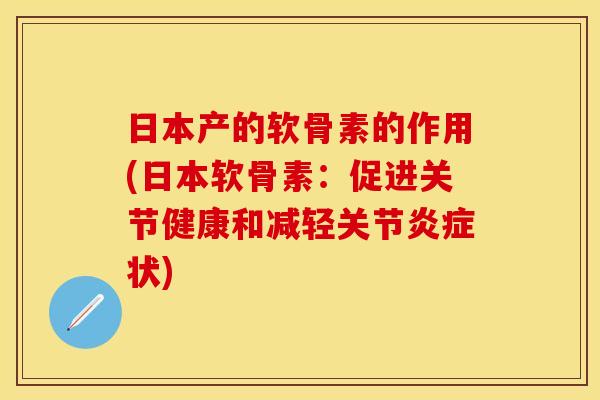 日本产的软骨素的作用(日本软骨素：促进关节健康和减轻关节炎症状)