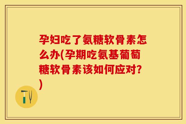孕妇吃了氨糖软骨素怎么办(孕期吃氨基葡萄糖软骨素该如何应对？)