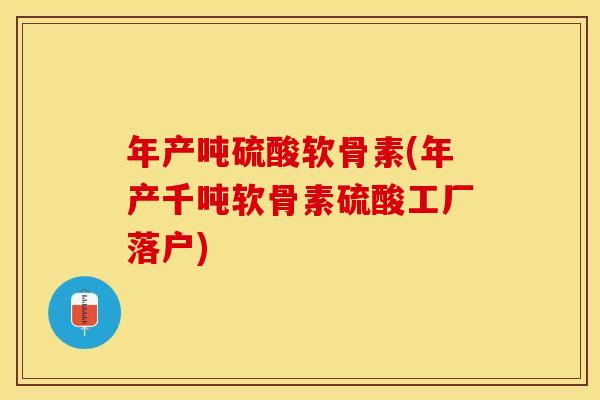 年产吨硫酸软骨素(年产千吨软骨素硫酸工厂落户)
