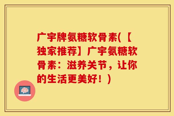 广宇牌氨糖软骨素(【独家推荐】广宇氨糖软骨素：滋养关节，让你的生活更美好！)