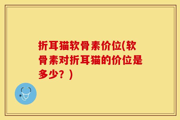折耳猫软骨素价位(软骨素对折耳猫的价位是多少?) 折耳猫软骨素价位(软骨素对折耳猫的价位是多少?)