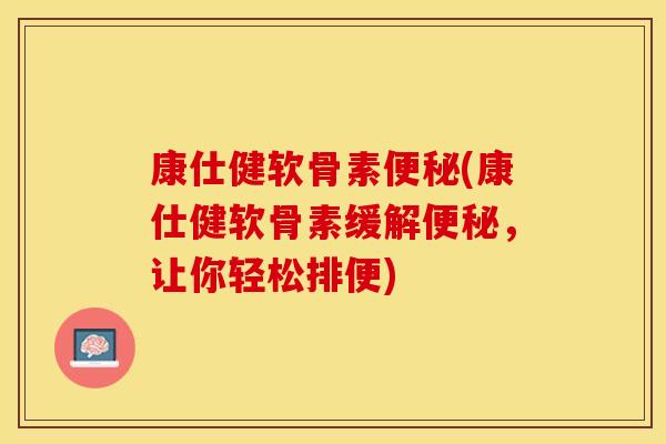 康仕健软骨素便秘(康仕健软骨素缓解便秘，让你轻松排便)
