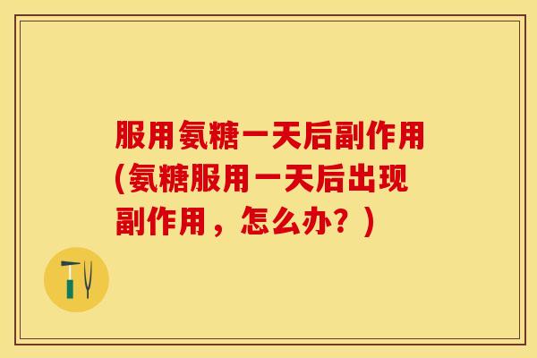 服用氨糖一天后副作用(氨糖服用一天后出现副作用，怎么办？)