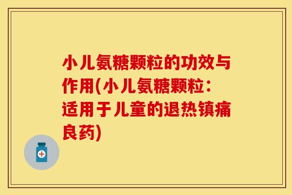小儿氨糖颗粒的功效与作用(小儿氨糖颗粒:适用于儿童的退热良药) 小儿氨糖颗粒的功效与作用(小儿氨糖颗粒:适用于儿童的退热良药)