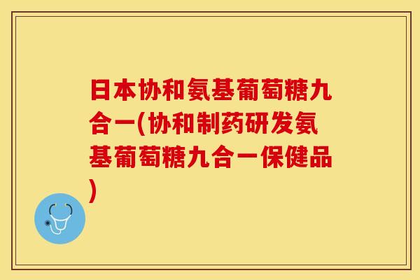 日本协和氨基葡萄糖九合一(协和制药研发氨基葡萄糖九合一保健品) 日本协和氨基葡萄糖九合一(协和制药研发氨基葡萄糖九合一保健品)