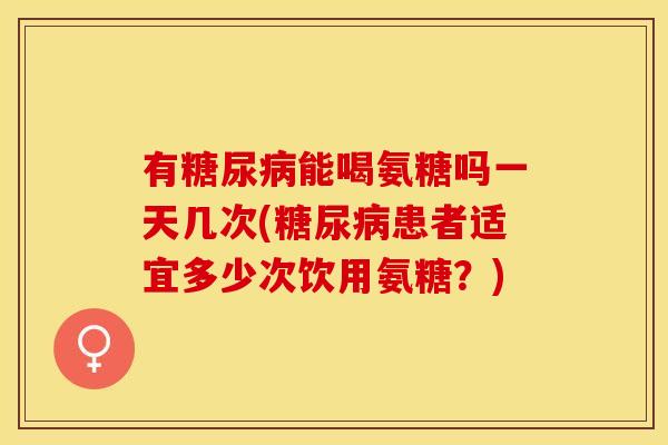 有糖尿病能喝氨糖吗一天几次(糖尿病患者适宜多少次饮用氨糖？)