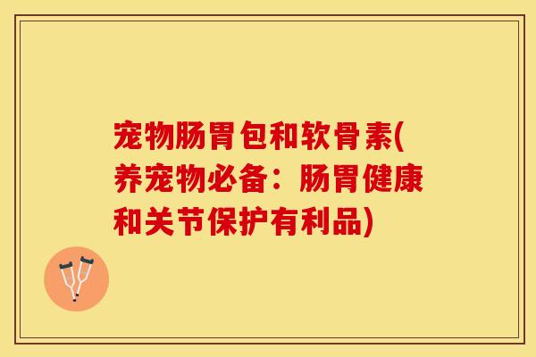 宠物肠胃包和软骨素(养宠物必备：肠胃健康和关节保护有利品)